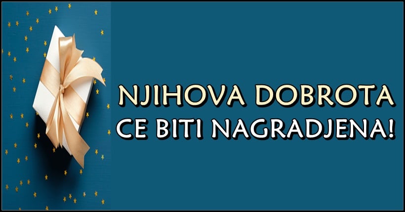 OVI znaci su bili dobri i iskreni i doslo je vreme da budu NAGRADJENI za svoja DOBRA DELA time sto ce im se OSTVARITI VELIKA ZELJA!